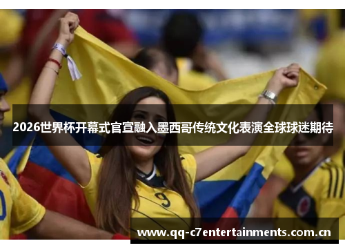 2026世界杯开幕式官宣融入墨西哥传统文化表演全球球迷期待 2026世界杯开幕式官宣融入墨西哥传统文化表演全球球迷期待