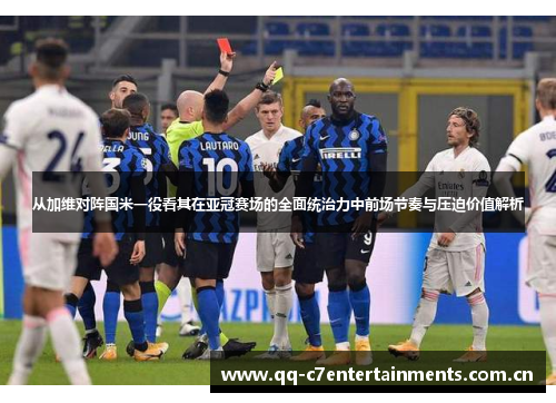 从加维对阵国米一役看其在亚冠赛场的全面统治力中前场节奏与压迫价值解析 从加维对阵国米一役看其在亚冠赛场的全面统治力中前场节奏与压迫价值解析
