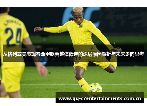 从格列兹曼表现看西甲联赛整体低迷的深层原因解析与未来走向思考 从格列兹曼表现看西甲联赛整体低迷的深层原因解析与未来走向思考