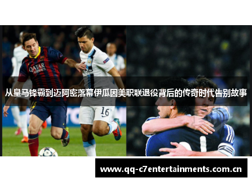从皇马锋霸到迈阿密落幕伊瓜因美职联退役背后的传奇时代告别故事 从皇马锋霸到迈阿密落幕伊瓜因美职联退役背后的传奇时代告别故事