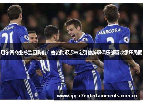 切尔西商业总监因胸前广告赞助迟迟未定引咎辞职俱乐部营收承压局面 切尔西商业总监因胸前广告赞助迟迟未定引咎辞职俱乐部营收承压局面