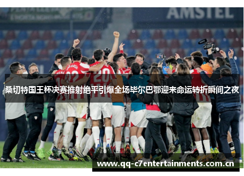 桑切特国王杯决赛推射绝平引爆全场毕尔巴鄂迎来命运转折瞬间之夜 桑切特国王杯决赛推射绝平引爆全场毕尔巴鄂迎来命运转折瞬间之夜