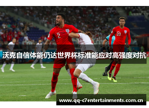 沃克自信体能仍达世界杯标准能应对高强度对抗 沃克自信体能仍达世界杯标准能应对高强度对抗
