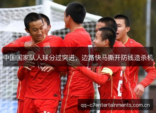 中国国家队人球分过突进,边路快马撕开防线造杀机 中国国家队人球分过突进,边路快马撕开防线造杀机